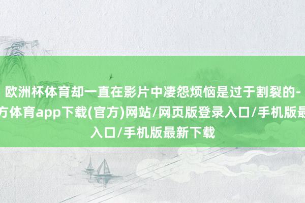 欧洲杯体育却一直在影片中凄怨烦恼是过于割裂的-世博官方体育app下载(官方)网站/网页版登录入口/手机版最新下载