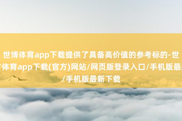 世博体育app下载提供了具备高价值的参考标的-世博官方体育app下载(官方)网站/网页版登录入口/手机版最新下载