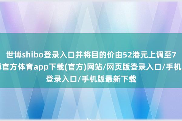 世博shibo登录入口并将目的价由52港元上调至73港元-世博官方体育app下载(官方)网站/网页版登录入口/手机版最新下载