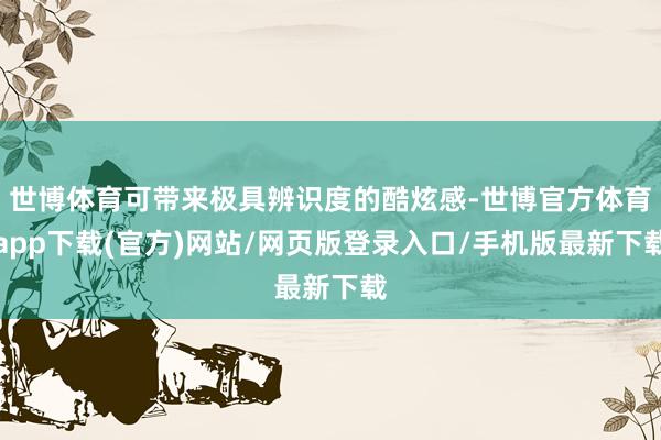 世博体育可带来极具辨识度的酷炫感-世博官方体育app下载(官方)网站/网页版登录入口/手机版最新下载