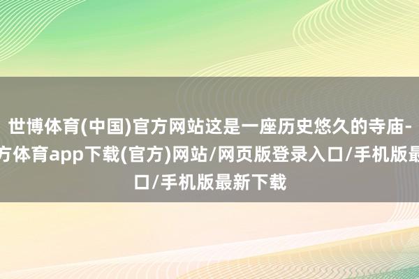 世博体育(中国)官方网站这是一座历史悠久的寺庙-世博官方体育app下载(官方)网站/网页版登录入口/手机版最新下载