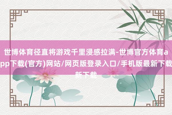 世博体育径直将游戏千里浸感拉满-世博官方体育app下载(官方)网站/网页版登录入口/手机版最新下载