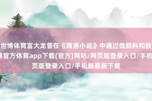 世博体育富大龙曾在《隋唐小说》中通过微颜料和肢体谈话-世博官方体育app下载(官方)网站/网页版登录入口/手机版最新下载