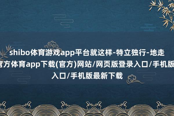shibo体育游戏app平台就这样-特立独行-地走了-世博官方体育app下载(官方)网站/网页版登录入口/手机版最新下载