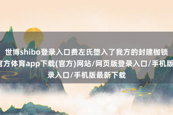世博shibo登录入口费左氏堕入了我方的封建枷锁里-世博官方体育app下载(官方)网站/网页版登录入口/手机版最新下载