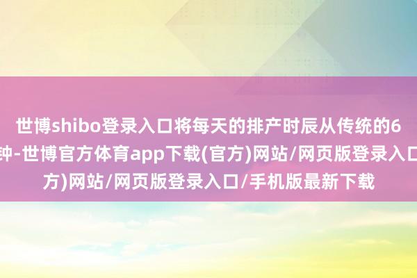 世博shibo登录入口将每天的排产时辰从传统的6小时缩减到1.5分钟-世博官方体育app下载(官方)网站/网页版登录入口/手机版最新下载