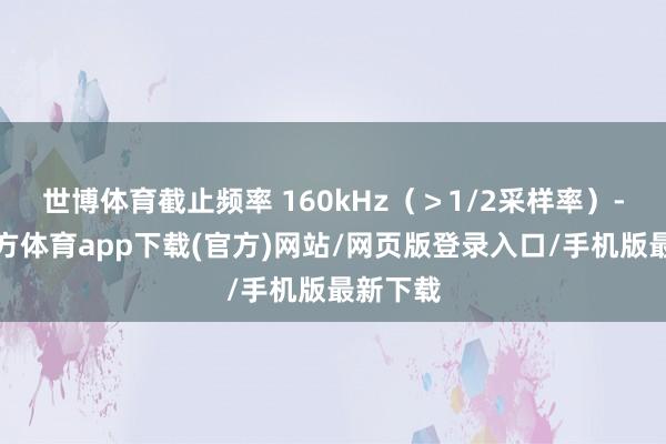 世博体育截止频率 160kHz（＞1/2采样率）-世博官方体育app下载(官方)网站/网页版登录入口/手机版最新下载
