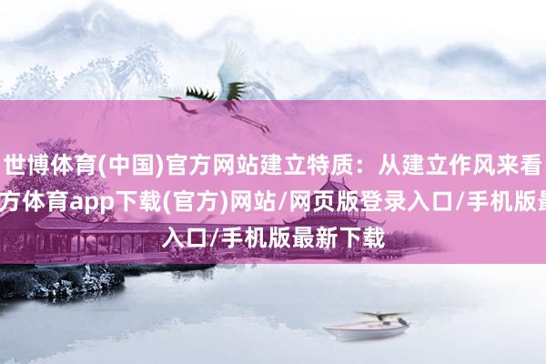 世博体育(中国)官方网站建立特质：从建立作风来看-世博官方体育app下载(官方)网站/网页版登录入口/手机版最新下载