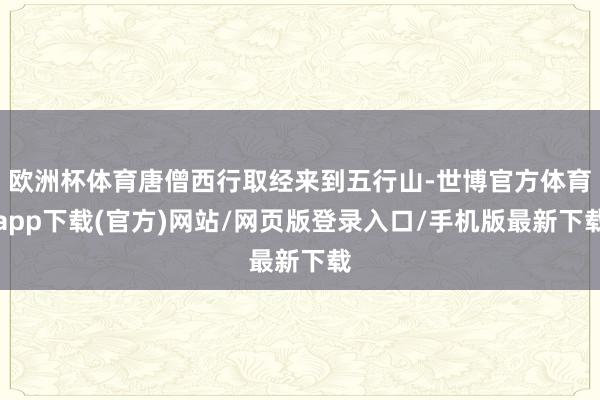 欧洲杯体育唐僧西行取经来到五行山-世博官方体育app下载(官方)网站/网页版登录入口/手机版最新下载