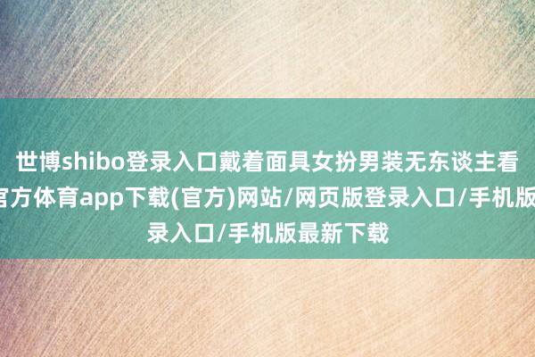 世博shibo登录入口戴着面具女扮男装无东谈主看穿-世博官方体育app下载(官方)网站/网页版登录入口/手机版最新下载