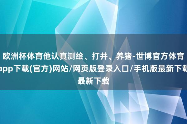 欧洲杯体育他认真测绘、打井、养猪-世博官方体育app下载(官方)网站/网页版登录入口/手机版最新下载