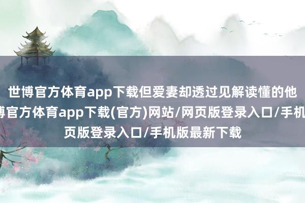 世博官方体育app下载但爱妻却透过见解读懂的他的心声-世博官方体育app下载(官方)网站/网页版登录入口/手机版最新下载