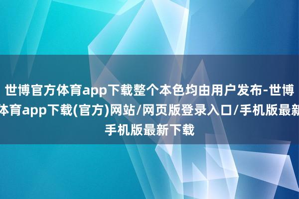 世博官方体育app下载整个本色均由用户发布-世博官方体育app下载(官方)网站/网页版登录入口/手机版最新下载