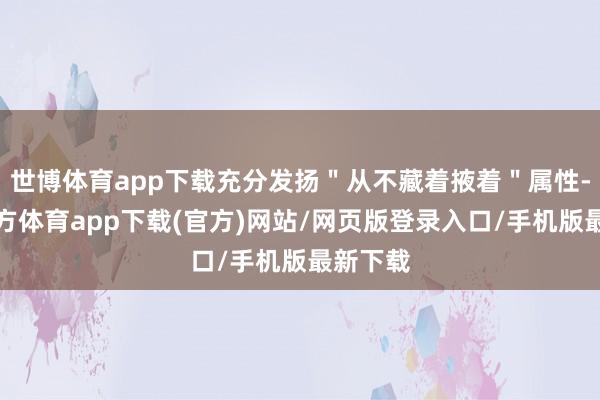世博体育app下载充分发扬＂从不藏着掖着＂属性-世博官方体育app下载(官方)网站/网页版登录入口/手机版最新下载
