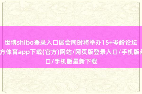 世博shibo登录入口展会同时将举办15+岑岭论坛-世博官方体育app下载(官方)网站/网页版登录入口/手机版最新下载
