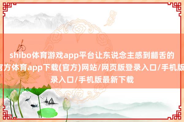 shibo体育游戏app平台让东说念主感到齰舌的是-世博官方体育app下载(官方)网站/网页版登录入口/手机版最新下载