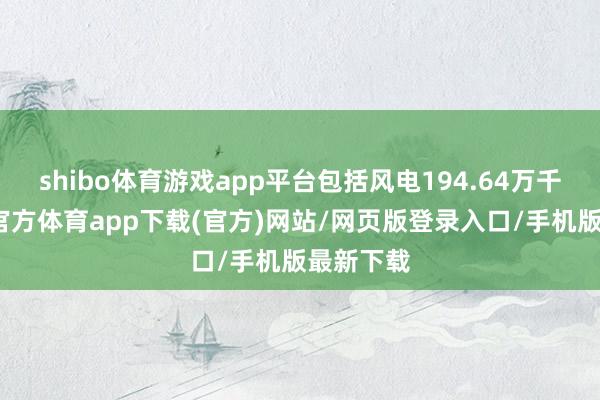 shibo体育游戏app平台包括风电194.64万千瓦-世博官方体育app下载(官方)网站/网页版登录入口/手机版最新下载