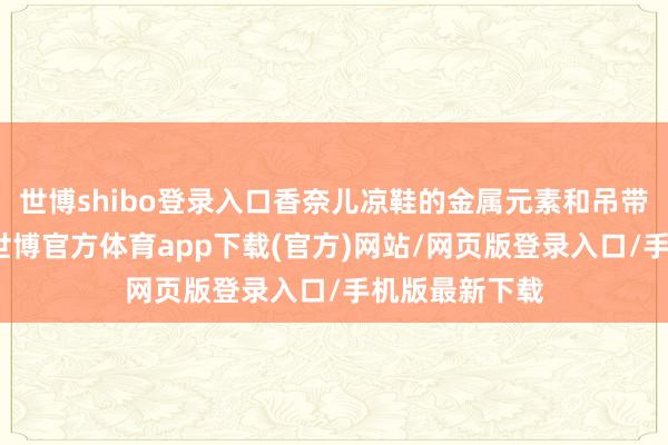 世博shibo登录入口香奈儿凉鞋的金属元素和吊带的冷调呼应-世博官方体育app下载(官方)网站/网页版登录入口/手机版最新下载