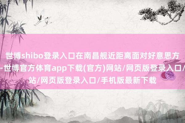 世博shibo登录入口在南昌舰近距离面对好意思方无东说念主艇时-世博官方体育app下载(官方)网站/网页版登录入口/手机版最新下载