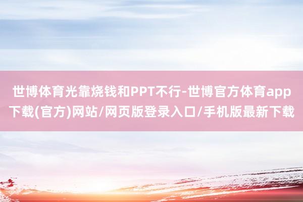 世博体育光靠烧钱和PPT不行-世博官方体育app下载(官方)网站/网页版登录入口/手机版最新下载