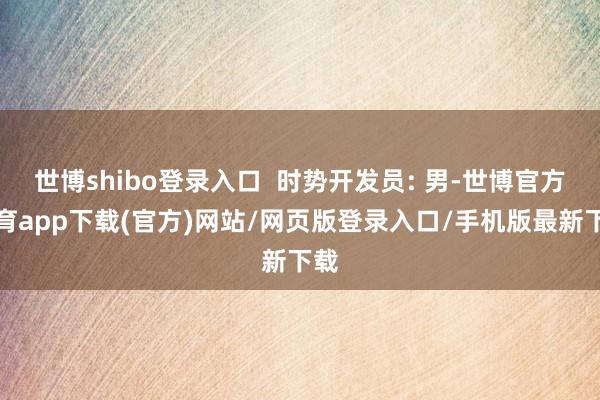 世博shibo登录入口  时势开发员: 男-世博官方体育app下载(官方)网站/网页版登录入口/手机版最新下载