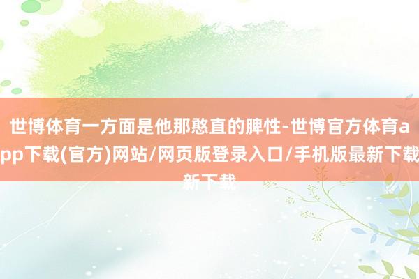 世博体育一方面是他那憨直的脾性-世博官方体育app下载(官方)网站/网页版登录入口/手机版最新下载
