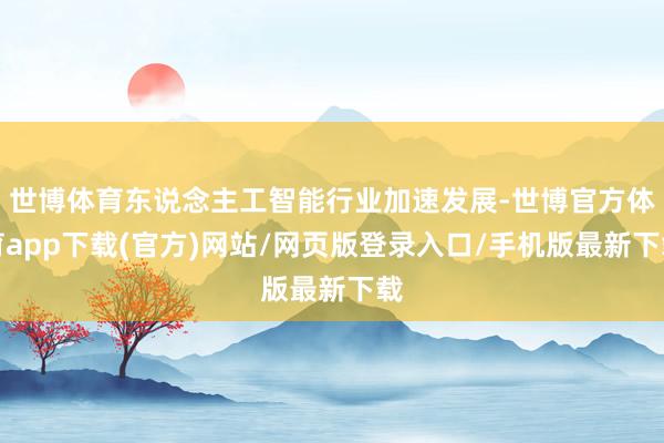 世博体育东说念主工智能行业加速发展-世博官方体育app下载(官方)网站/网页版登录入口/手机版最新下载