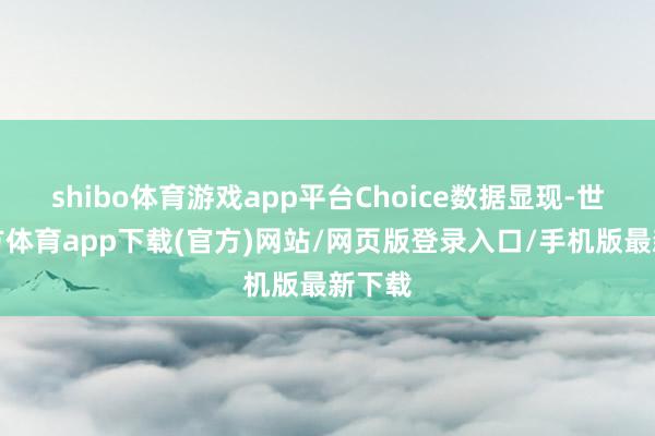 shibo体育游戏app平台Choice数据显现-世博官方体育app下载(官方)网站/网页版登录入口/手机版最新下载