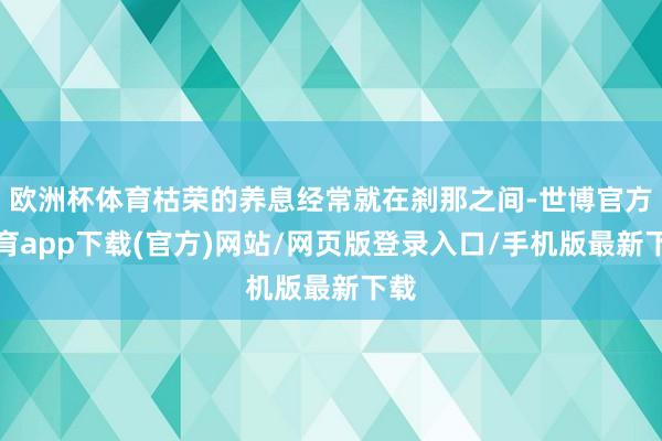欧洲杯体育枯荣的养息经常就在刹那之间-世博官方体育app下载(官方)网站/网页版登录入口/手机版最新下载