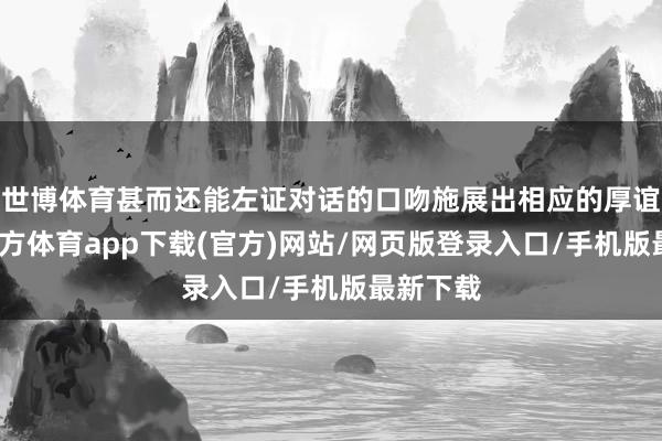 世博体育甚而还能左证对话的口吻施展出相应的厚谊-世博官方体育app下载(官方)网站/网页版登录入口/手机版最新下载