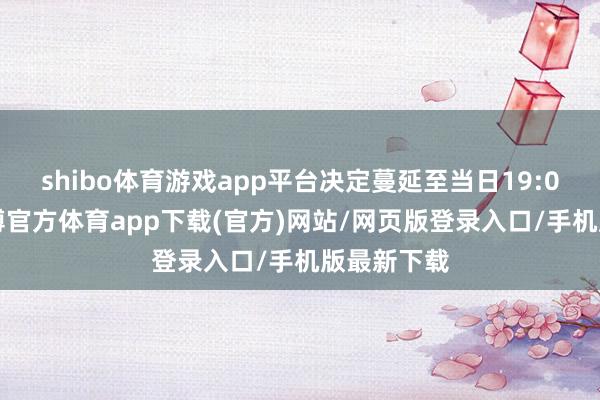 shibo体育游戏app平台决定蔓延至当日19:00限度-世博官方体育app下载(官方)网站/网页版登录入口/手机版最新下载