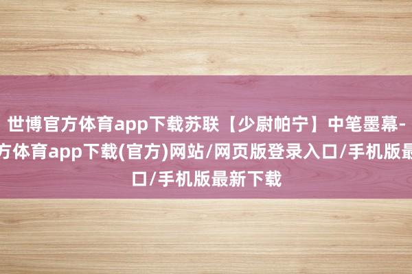 世博官方体育app下载苏联【少尉帕宁】中笔墨幕-世博官方体育app下载(官方)网站/网页版登录入口/手机版最新下载