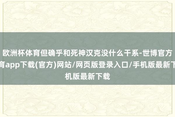 欧洲杯体育但确乎和死神汉克没什么干系-世博官方体育app下载(官方)网站/网页版登录入口/手机版最新下载