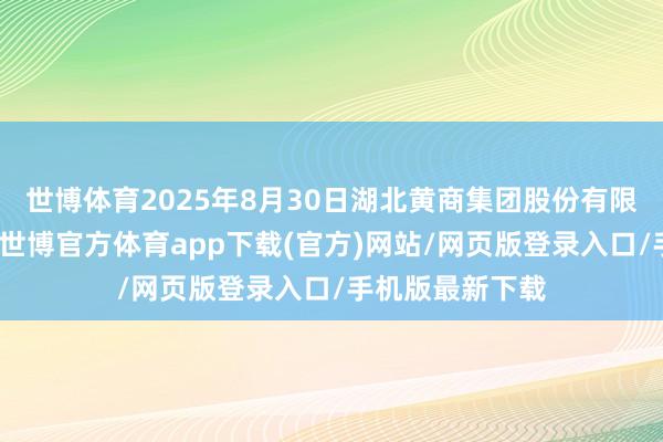 世博体育2025年8月30日湖北黄商集团股份有限公司价钱行情-世博官方体育app下载(官方)网站/网页版登录入口/手机版最新下载