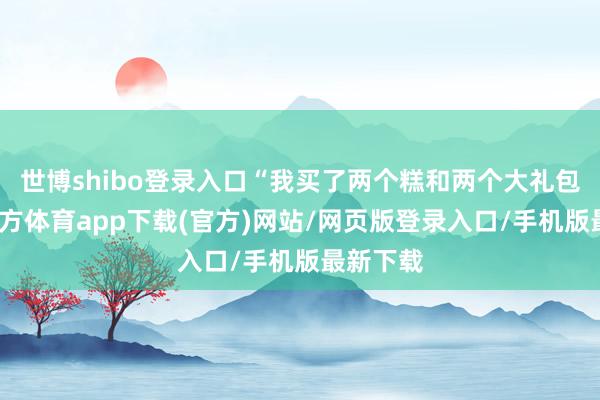 世博shibo登录入口“我买了两个糕和两个大礼包-世博官方体育app下载(官方)网站/网页版登录入口/手机版最新下载