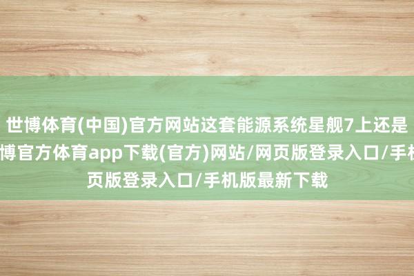 世博体育(中国)官方网站这套能源系统星舰7上还是初次讹诈-世博官方体育app下载(官方)网站/网页版登录入口/手机版最新下载