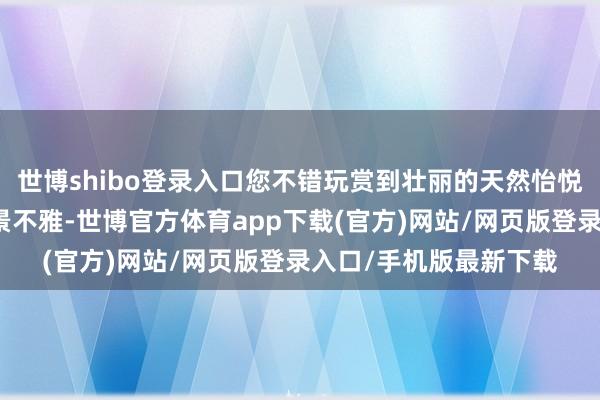 世博shibo登录入口您不错玩赏到壮丽的天然怡悦和丰富的东说念主文景不雅-世博官方体育app下载(官方)网站/网页版登录入口/手机版最新下载