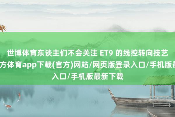 世博体育东谈主们不会关注 ET9 的线控转向技艺-世博官方体育app下载(官方)网站/网页版登录入口/手机版最新下载