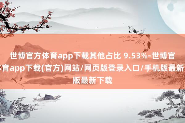 世博官方体育app下载其他占比 9.53%-世博官方体育app下载(官方)网站/网页版登录入口/手机版最新下载