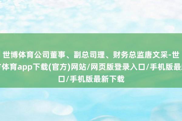 世博体育公司董事、副总司理、财务总监唐文采-世博官方体育app下载(官方)网站/网页版登录入口/手机版最新下载