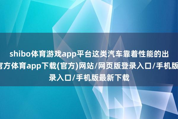 shibo体育游戏app平台这类汽车靠着性能的出众-世博官方体育app下载(官方)网站/网页版登录入口/手机版最新下载