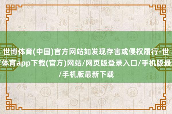 世博体育(中国)官方网站如发现存害或侵权履行-世博官方体育app下载(官方)网站/网页版登录入口/手机版最新下载