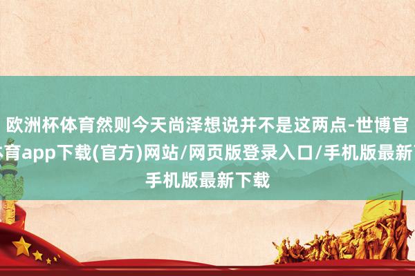 欧洲杯体育然则今天尚泽想说并不是这两点-世博官方体育app下载(官方)网站/网页版登录入口/手机版最新下载