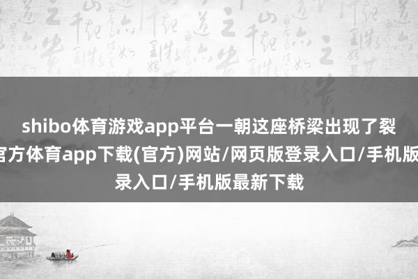 shibo体育游戏app平台一朝这座桥梁出现了裂痕-世博官方体育app下载(官方)网站/网页版登录入口/手机版最新下载