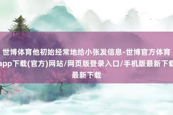 世博体育他初始经常地给小张发信息-世博官方体育app下载(官方)网站/网页版登录入口/手机版最新下载