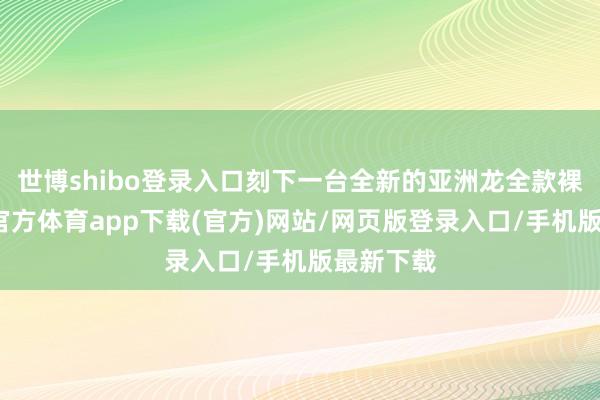 世博shibo登录入口刻下一台全新的亚洲龙全款裸车-世博官方体育app下载(官方)网站/网页版登录入口/手机版最新下载