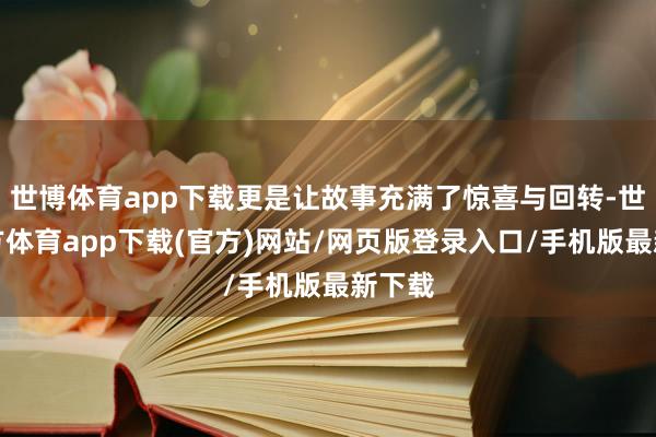 世博体育app下载更是让故事充满了惊喜与回转-世博官方体育app下载(官方)网站/网页版登录入口/手机版最新下载