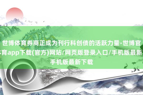 世博体育券商正成为刊行科创债的活跃力量-世博官方体育app下载(官方)网站/网页版登录入口/手机版最新下载