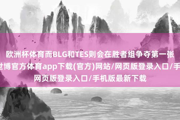 欧洲杯体育而BLG和TES则会在胜者组争夺第一张寰宇赛门票-世博官方体育app下载(官方)网站/网页版登录入口/手机版最新下载