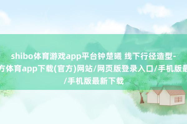 shibo体育游戏app平台钟楚曦 线下行径造型-世博官方体育app下载(官方)网站/网页版登录入口/手机版最新下载